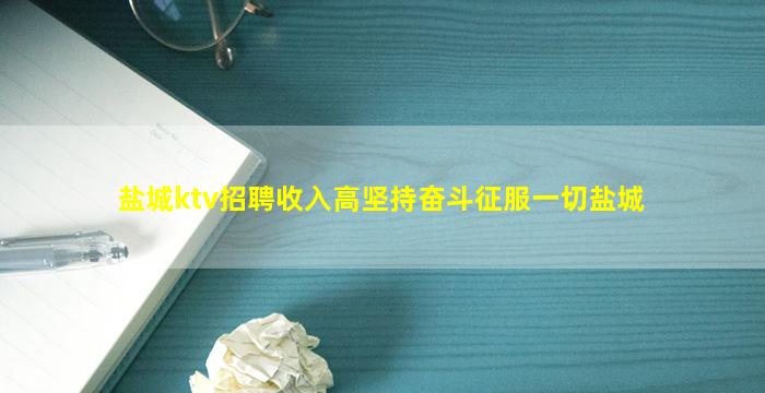 盐城ktv招聘收入高坚持奋斗征服一切盐城